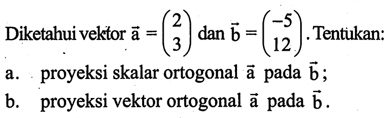 Diketahui vektor a=(2 3)  dan vektor b=(-5 12). Tentukan:a. proyeksi skalar ortogonal vektor a  pada vektor b ;b. proyeksi vektor ortogonal vektor a  pada vektor b .