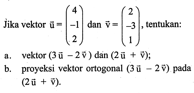 Jika vektor u=(4 -1 2) dan v=(2 -3 1), tentukan: a. vektor (3u-2v) dan(2u+v); b. proyeksi vektor ortogonal (3u-2v) pada (2u+v).