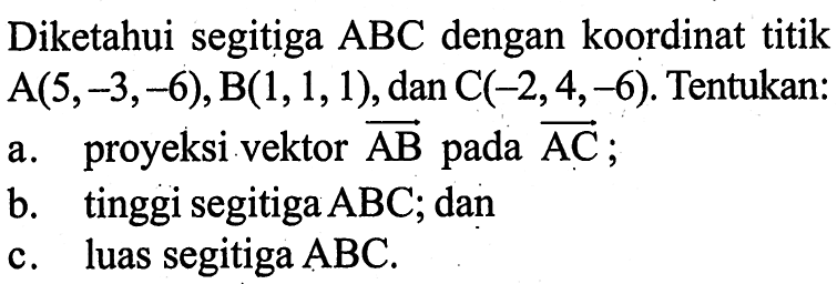 Diketahui segitiga ABC dengan koordinat titik A(5,-3,-6), B(1,1,1), dan C(-2,4,-6). Tentukan: a. proyeksi vektor AB pada AC; b. tinggi segitiga ABC; dan c. luas segitiga ABC