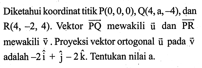 Diketahui koordinat titik P(0,0,0), Q(4, a,-4), dan R(4,-2,4). Vektor vektor PQ mewakili u dan vektor PR mewakili v. Proyeksi vektor ortogonal u pada v adalah  -2i+j-2k. Tentukan nilai a.