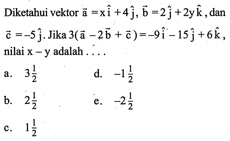 Diketahui vektor a=x vektor i+4 vektor j, vektor b=2 vektor j+2y vektor k , dan vektor c=-5 vektor j . Jika 3(vektor a-2 vektor b+vektor c)=-9 vektor i-15 vektor j+6 vektor k  nilai  x-y  adalah  ....