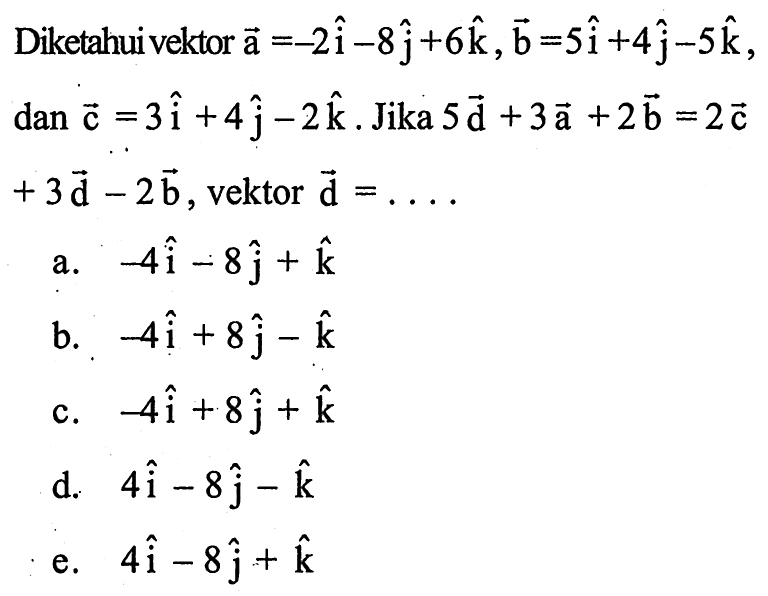 Diketahui vektor  a=-2 hat(i)-8 hat(j)+6 hat(k), b=5 hat(i)+4 hat(j)-5 hat(k) ,  dan c=3 hat((i))+4 hat((j))-2 hat((k)) .  Jika  5 \overrightarrow((d))+3 a+2 b=2 c   +3 \overrightarrow((d))-2 b , vektor  \overrightarrow((d))=.... a.  -4 hat((i))-8 hat((j))+hat((k)) b.  -4 hat(i)+8 hat(j)-hat(k) c.  -4 hat(i)+8 hat(j)+hat(k) d.  4 hat((i))-8 hat((j))-hat((k)) e.  4 hat((i))-8 hat((j))+hat((k)) 