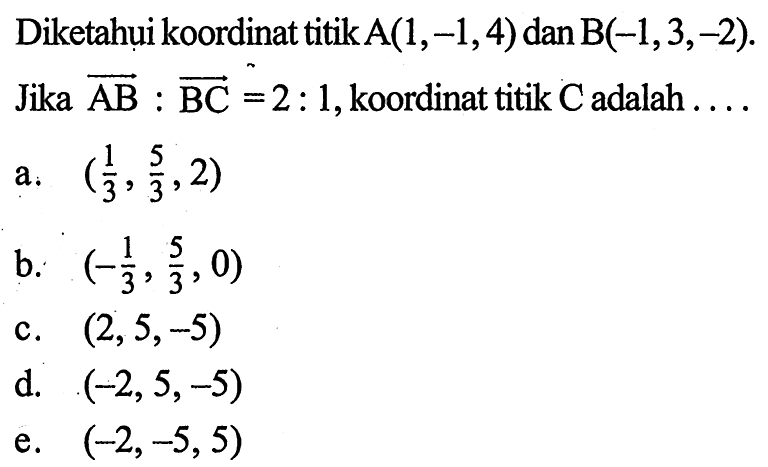 Diketahui koordinat titik  A(1, -1,4)  dan  B(-1,3,-2). Jika vektor AB:vektor BC=2:1, koordinat titik C adalah  .... 