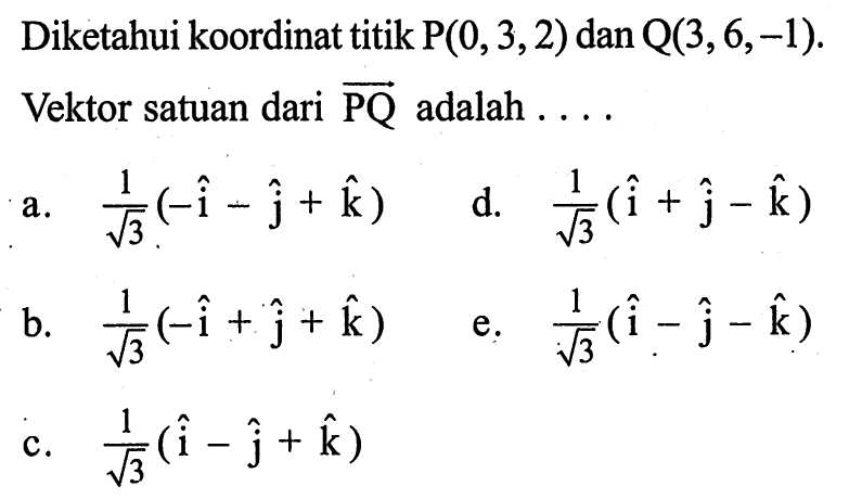 Diketahui koordinat titik  P(0,3,2)  dan  Q(3,6,-1) .Vektor satuan dari  PQ  adalah  .... 