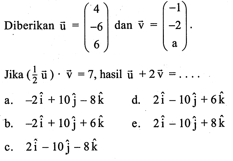 Diberikan vektor u=(4 -6 6) dan vektor v=(-1 -2 a). Jika (1/2 vektor u) . vektor v=7, hasil vektor u+2 vektor v= .... 