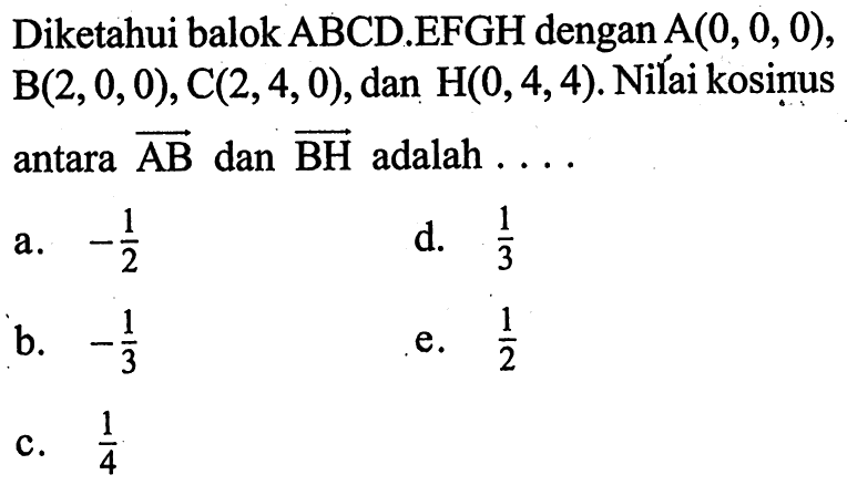 Diketahui balok ABCD.EFGH dengan A(0,0,0), B(2,0,0), C(2,4,0), dan H(0,4,4). Nilai kosinus antara AB dan BH adalah ....