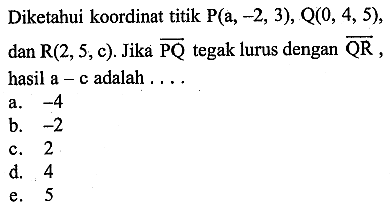 Diketahui koordinat titik P(a,-2,3), Q(0,4,5), dan R(2,5, c). Jika vektor PQ tegak lurus dengan vektor QR hasil a-c adalah....