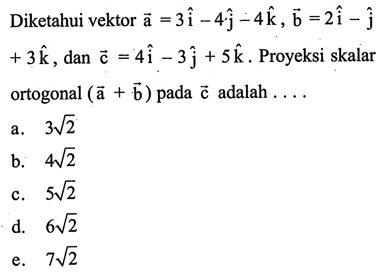 Diketahui vektor vektor a=3i-4j-4k, vektor b=2i-j+3k, dan vektor c=4i-3j+5k. Proyeksi skalar ortogonal  (vektor a+vektor b) pada vektor c adalah .... 