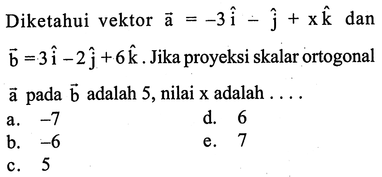 Diketahui vektor a=-3i-j+xk  dan  vektor b=3i-2j+6k. Jika proyeksi skalar ortogonal vektor a pada vektor b adalah 5, nilai x adalah ...