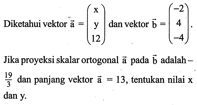 Diketahui vektor a=(x y 12)  dan vektor b=(-2 4 -4).
Jika proyeksi skalar ortogonal vektor a pada vektor b adalah -19/3 dan panjang vektor a=13, tentukan nilai  x  dan y.