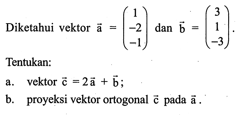 Diketahui vektor a=(1 -2 -1) dan b=(3 1 -3) .Tentukan:a. vektor c=2vektor a+vektor b;b. proyeksi vektor ortogonal vektor c pada vektor a.