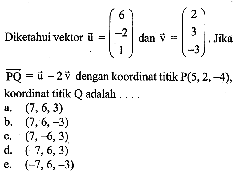 Diketahui vektor  u=(6  -2  1)  dan  v=(2  3  -3) . Jika   PQ=u-2 v  dengan koordinat titik  P(5,2,-4)  koordinat titik Q adalah ....