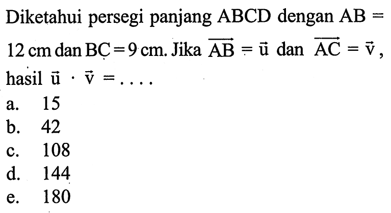 Diketahui persegi panjang ABCD dengan AB= 12 cm dan BC=9 cm. Jika vektor AB=u dan vektor AC=v hasil u.v=....