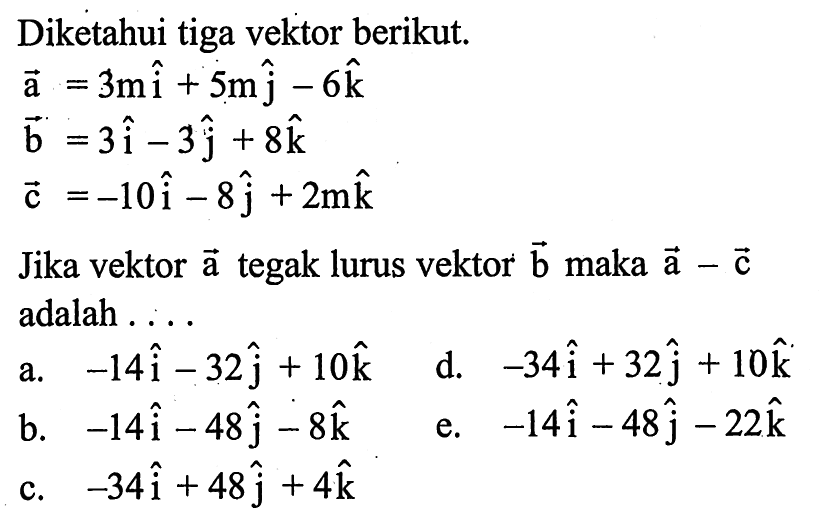 Diketahui tiga vektor berikut.vektor a=3mi+5mj-6k vektor b=3i-3j+8k vektor c=-10i-8j+2mkJika vektor vektor a tegak lurus vektor vektor b maka vektor a-vektor c adalah . . .