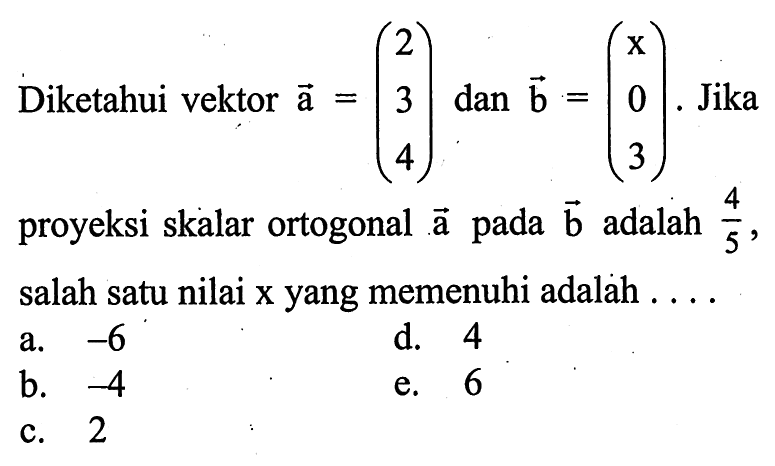 Diketahui vektor  vektor a=(2 3 4)  dan vektor b=(x 0 3).  Jika proyeksi skalar ortogonal  vektor a pada vektor b adalah 4/5, salah satu nilai x yang memenuhi adalah  .... .
