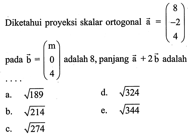 Diketahui proyeksi skalar ortogonal vektor a=(8 -2 4) pada vektor b=(m 0 4) adalah 8, panjang vektor a+2vektor b  adalah