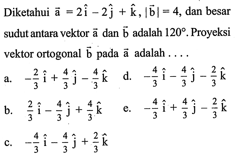 Diketahui vektor a=2i-2j+k, |vektor b|=4, dan besar sudut antafa vektor vektor a dan vektor b adalah 120. Proyeksi vektor ortogonal vektor b pada vektor a adalah ...