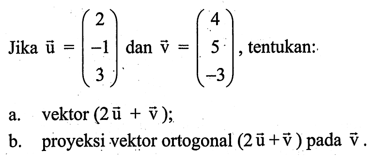 Jika u=(2  -1  3) dan v=(4  5  -3), tentukan: a. vektor  (2 u+v); b. proyeksi vektor ortogonal (2u+v) pada v.