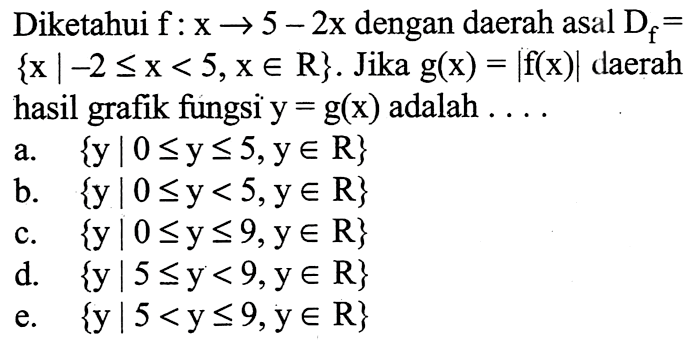 Diketahui f:x->5-2x dengan daerah asal Df={(x)|-2<=x<5, xeR}. Jika g(x)=|f(x)| daerah hasil grafik fungsi y=g(x) adalah .... 