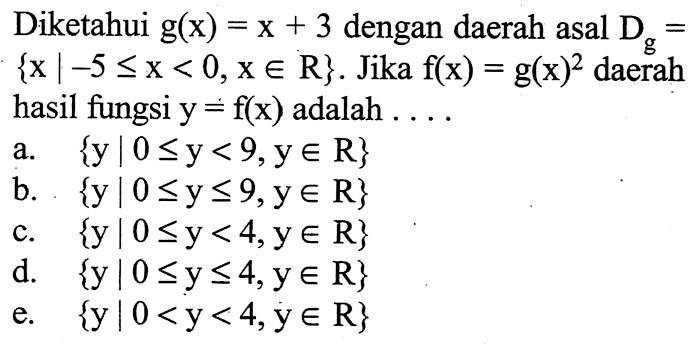 Diketahui  g(x)=x+3  dengan daerah asal  Dg={x|-5<=x<0,xeR}. Jika  f(x)=g(x)^2  daerah hasil fungsi  y=f(x)  adalah  ....