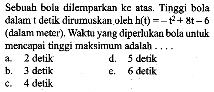 Sebuah bola dilemparkan ke atas. Tinggi bola dalam t detik dirumuskan oleh  h(t)=-t^2+8t-6  (dalam meter). Waktu yang diperlukan bola untuk mencapai tinggi maksimum adalah ....
