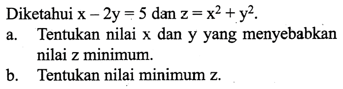 Diketahui x-2y=5 dan z=x^2+y^2. a. Tentukan nilai x dan y yang menyebabkan nilai z minimum.b. Tentukan nilai minimum z.