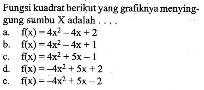 Fungsi kuadrat berikut yang grafiknya menyinggung sumbu X adalah .... a. f(x)=4x^2-4x+2 
b. f(x)=4x^2-4x+1 
c. f(x)=4x^2+5x-1 
d. f(x)=-4x^2+5x+2 
e. f(x)=-4x^2+5x-2