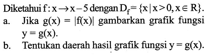 Diketahui f: x->5 dengan Df={x|x>0, x e R}.a. Jika g(x)=|f(x)| gambarkan grafik fungsi y=g(x) b. Tentukan daerah hasil grafik fungsi y=g(x).