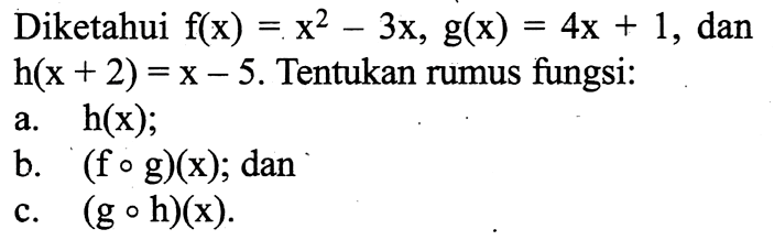 Diketahui  f(x)=x^2-3x, g(x)=4x+1, dan
 h(x+2)=x-5. Tentukan rumus fungsi:
a.  h(x); 
b.  (fog)(x);  dan
c.  (goh)(x)