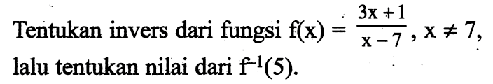 Tentukan invers dari fungsi f(x)=(3x+1)/(x-7), x=/=7, lalu tentukan nilai dari f^(-1)(5).