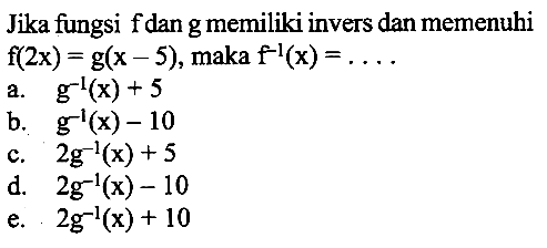 Jika fungsi f dan g memiliki invers dan memenuhi f(2x)=g(x-5), maka f^(-1)(x)= ...