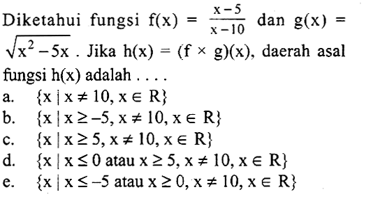 Diketahui fungsi f(x)=x-5/x-10 dan g(x)= akar(x^2-5 x). Jika h(x)=(f x g)(x) , daerah asal fungsi h(x) adalah ...
