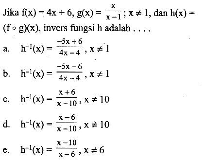 Jika f(x)=4x+6, g(x)=x/(x-1) ; x=/=1, dan h(x)= (fog)(x), invers fungsi h adalah ...