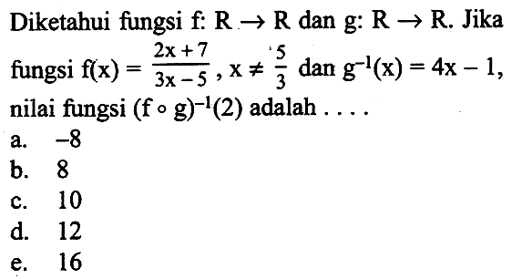 Diketahui fungsi  f: R->R  dan  g: R->R. Jika fungsi  f(x)=(2x+7)/(3x-5), x =/= (5/3)  dan  g^(-1)(x)=4x-1, nilai fungsi  (fog)^(-1)(2)  adalah  .... . 
