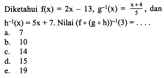 Diketahui f(x)=2x-13, g^(-1)(x)=(x+4)/5, dan h^(-1)(x)=5x+7.Nilai (fo(goh))^(-1)(3)=... 