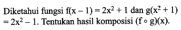 Diketahui fungsi  f(x-1)=2x^2+1  dan  g(x^2+1)=2x^2-1 . Tentukan hasil komposisi  (f o g)(x) 