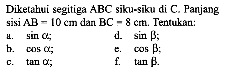 Diketahui segitiga ABC siku-siku di C. Panjang sisi AB=10 cm dan BC=8 cm. Tentukan:a. sin a ; d. sin b ; b. cos a ; e. cos b c. tan a ; f. tan b .