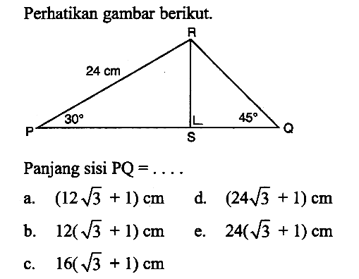 Perhatikan gambar berikut.Panjang sisi  PQ=.... a.  (12 akar(3)+1) cm d.  (24 akar(3)+1) cm b.  12(akar(3)+1) cm e.  24(akar(3)+1) cm c.  16(akar(3)+1) cm 