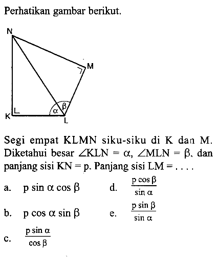 Perhatikan gambar berikut.Segi empat KLMN siku-siku di K dan M. Diketahui besar sudut KLN=alpha, sudut MLN=beta, dan panjang sisi KN=p. Panjang sisi LM=.... 