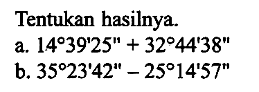 Tentukan hasilnya.a. 14 39' 25''+32 44' 38'' b. 35 23' 42''-25 14' 57'' 