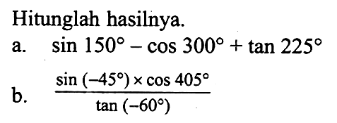 Hitunglah hasilnya. a. sin 150-cos 300+tan 225 b. sin (-45) x cos 405/tan (-60)