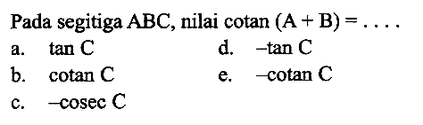 Pada segitiga  ABC , nilai  cotan(A+B)=.... a.  tan C d.  -tan C b.  cotan C e.  -cotan C c.  -cosec C 