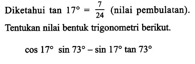 Diketahui  tan 17=7/24  (nilai pembulatan). Tentukan nilai bentuk trigonometri berikut.
cos 17 sin 73-sin 17 tan 73