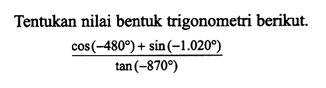 Tentukan nilai bentuk trigonometri berikut. (cos(-480)+sin(-1.020))/tan(-870)