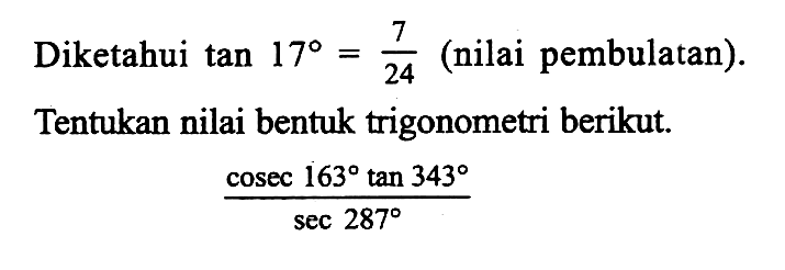 Diketahui tan 17=7/24 (nilai pembulatan). Tentukan nilai bentuk trigonometri berikut.(cosec 163tan 343)/sec 287