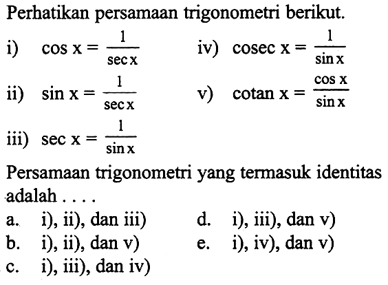 Perhatikan persamaan trigonometri berikut.i)  cos x=1/sec xiv)  cosec x=1/sin xii)  sin x=1/sec xv)  cotan x=cos x/sin xiii)  sec x=1/sin xPersamaan trigonometri yang termasuk identitas adalah ....