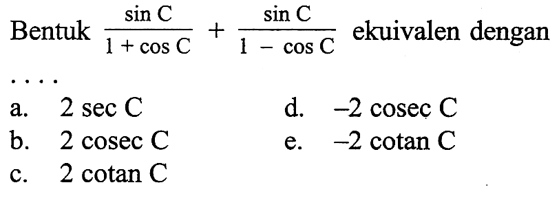 Bentuk sin C/(1+cos C)+sin C/(1-cos C) ekuivalen dengan .... a. 2 sec C 
b. 2 cosec C 
c. 2 cotan C 
d. -2 cosec C 
e. -2 cotan C 