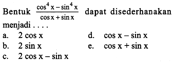 Bentuk  (cos^4 x-sin^4 x)/(cos x+sin x)  dapat disederhanakan menjadi ....
