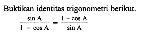 Buktikan identitas trigonometri berikut: sin A/(1-cos A)= (1 + cos A)/sin A