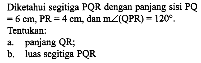 Diketahui segitiga PQR dengan panjang sisi PQ=6 cm, PR=4 cm, dan m sudut (QPR)=120. Tentukan: a. panjang QR; b. luas segitiga PQR